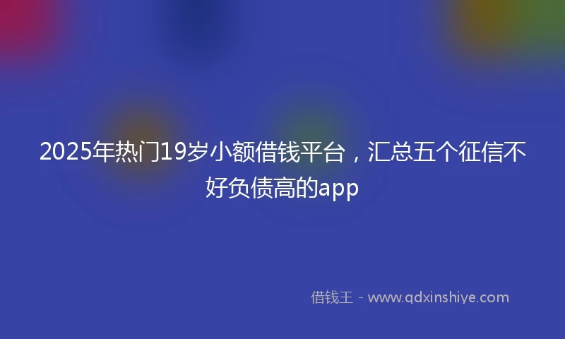 2025年热门19岁小额借钱平台，汇总五个征信不好负债高的app