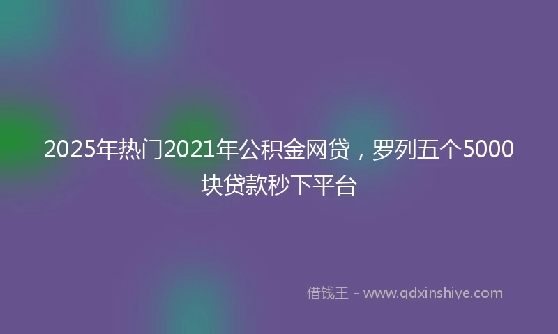 2025年热门2021年公积金网贷，罗列五个5000块贷款秒下平台