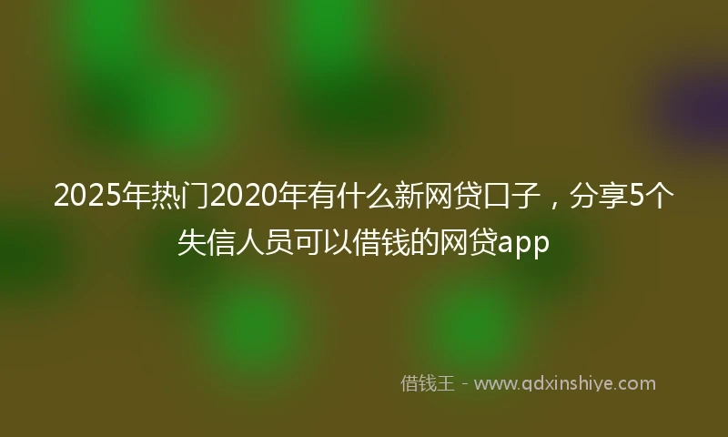 2025年热门2020年有什么新网贷口子，分享5个失信人员可以借钱的网贷app