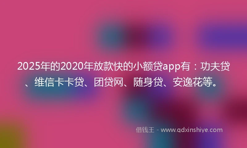2025年的2020年放款快的小额贷app有：功夫贷、维信卡卡贷、团贷网、随身贷、安逸花等。