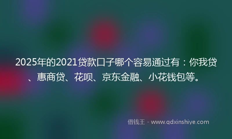 2025年的2021贷款口子哪个容易通过有：你我贷、惠商贷、花呗、京东金融、小花钱包等。