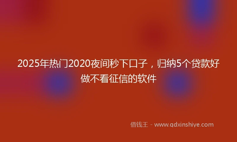 2025年热门2020夜间秒下口子，归纳5个贷款好做不看征信的软件