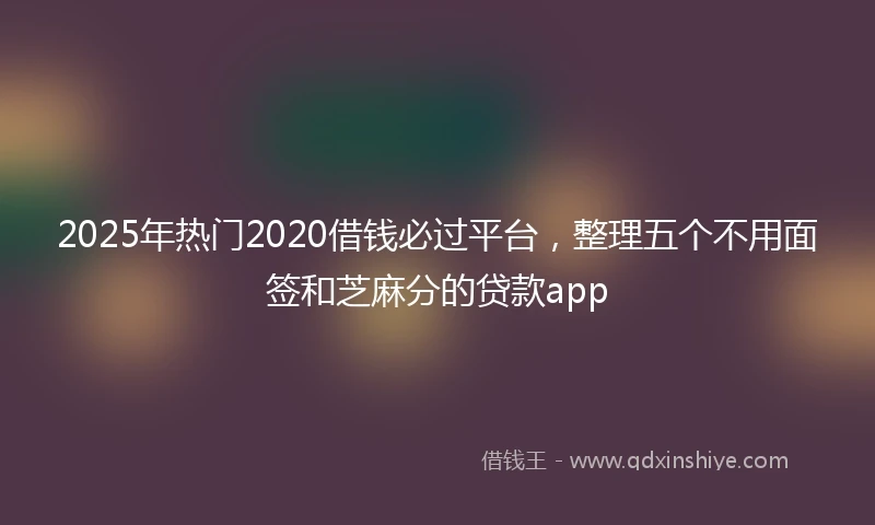 2025年热门2020借钱必过平台，整理五个不用面签和芝麻分的贷款app