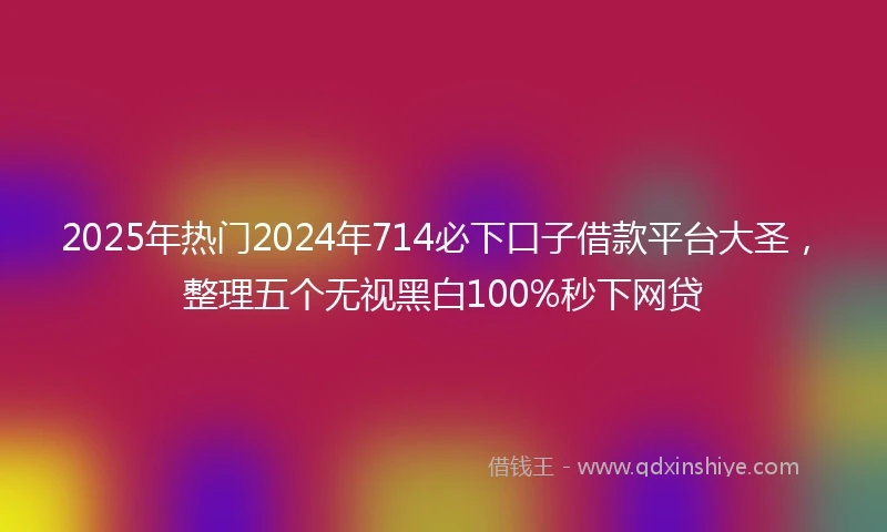 2025年热门2024年714必下口子借款平台大圣，整理五个无视黑白100%秒下网贷