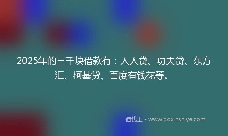 2025年的三千块借款有：人人贷、功夫贷、东方汇、柯基贷、百度有钱花等。
