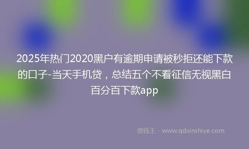 2025年热门2020黑户有逾期申请被秒拒还能下款的口子-当天手机贷，总结五个不看征信无视黑白百分百下款app