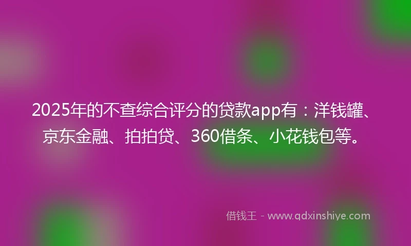 2025年的不查综合评分的贷款app有：洋钱罐、京东金融、拍拍贷、360借条、小花钱包等。
