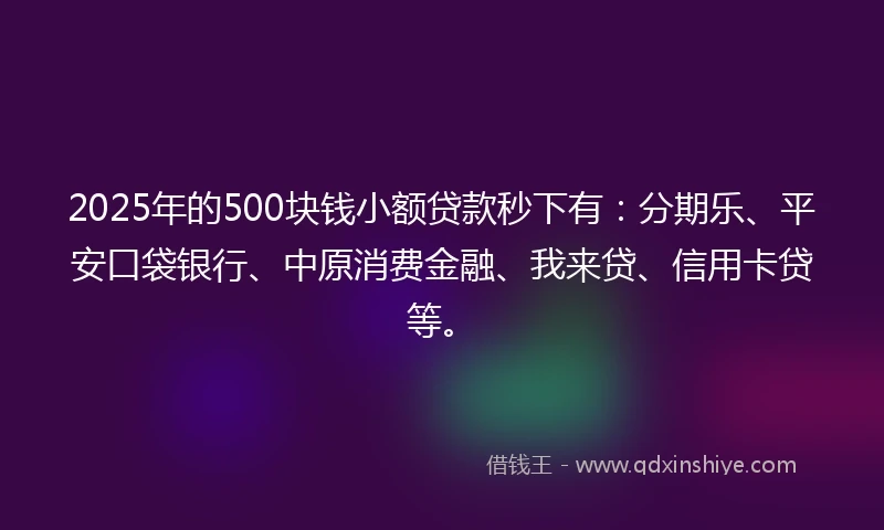 2025年的500块钱小额贷款秒下有：分期乐、平安口袋银行、中原消费金融、我来贷、信用卡贷等。