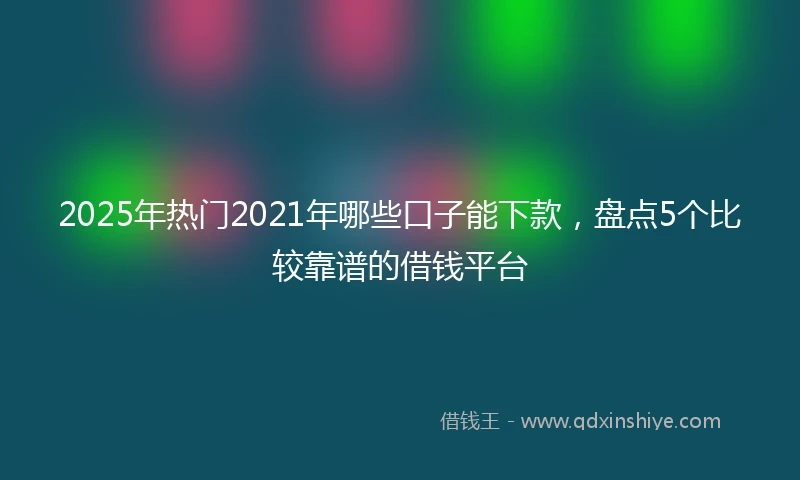 2025年热门2021年哪些口子能下款，盘点5个比较靠谱的借钱平台