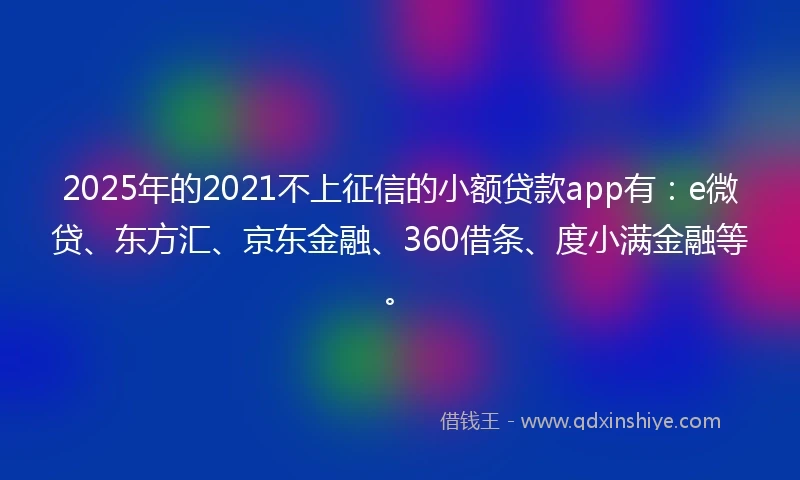 2025年的2021不上征信的小额贷款app有：e微贷、东方汇、京东金融、360借条、度小满金融等。