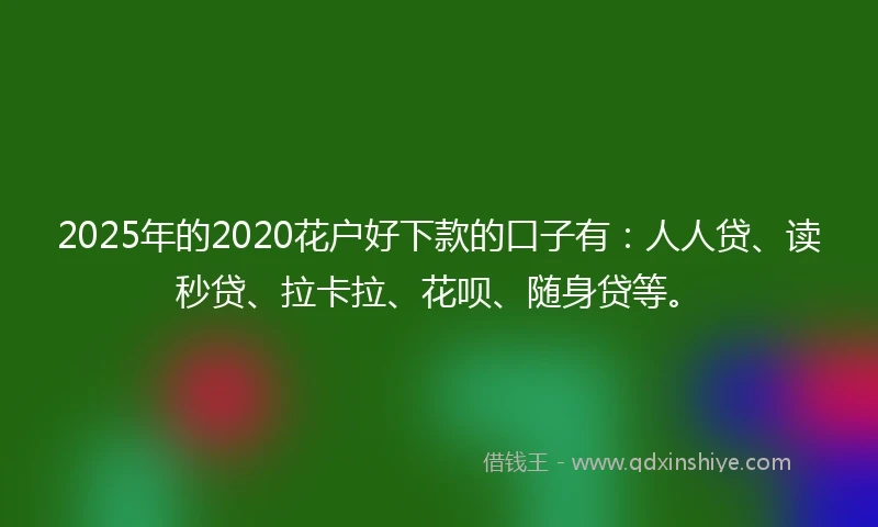 2025年的2020花户好下款的口子有：人人贷、读秒贷、拉卡拉、花呗、随身贷等。
