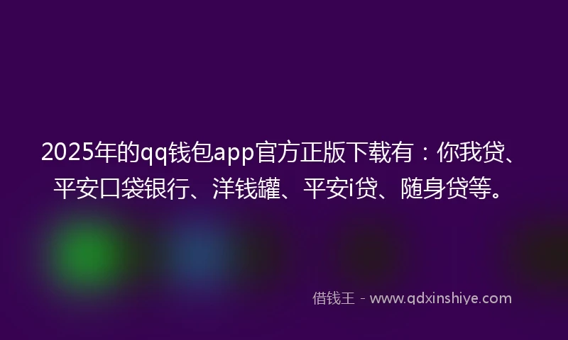 2025年的qq钱包app官方正版下载有：你我贷、平安口袋银行、洋钱罐、平安i贷、随身贷等。