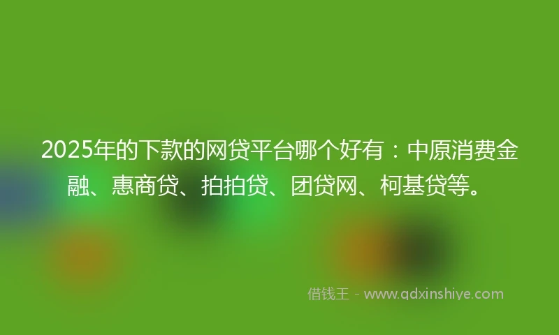2025年的下款的网贷平台哪个好有：中原消费金融、惠商贷、拍拍贷、团贷网、柯基贷等。