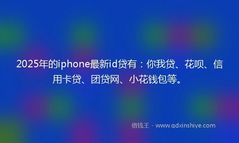 2025年的iphone最新id贷有：你我贷、花呗、信用卡贷、团贷网、小花钱包等。