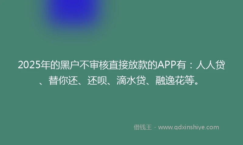 2025年的黑户不审核直接放款的APP有：人人贷、替你还、还呗、滴水贷、融逸花等。