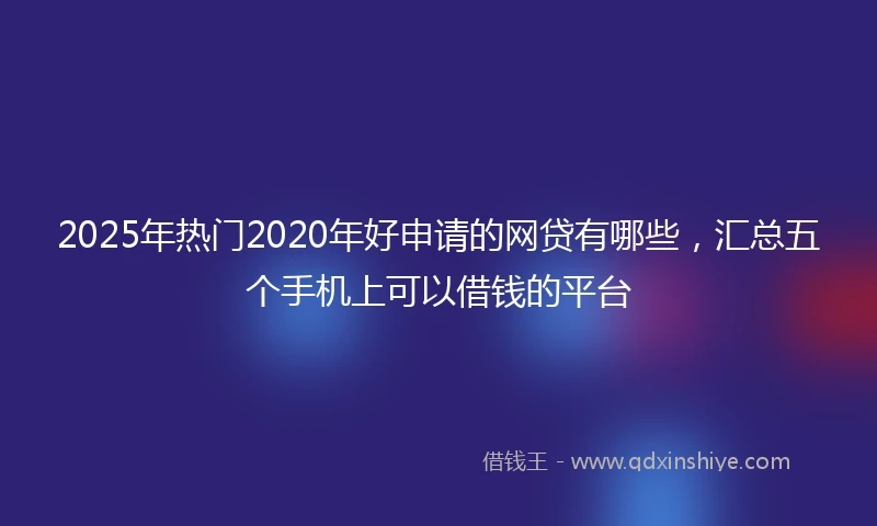 2025年热门2020年好申请的网贷有哪些，汇总五个手机上可以借钱的平台