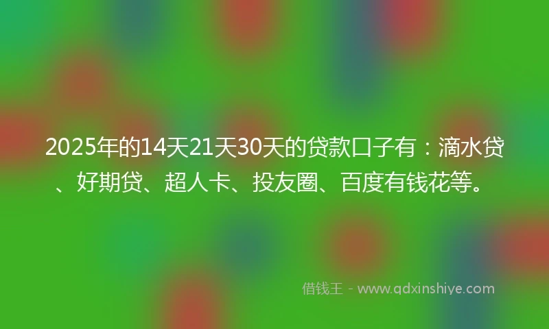 2025年的14天21天30天的贷款口子有：滴水贷、好期贷、超人卡、投友圈、百度有钱花等。