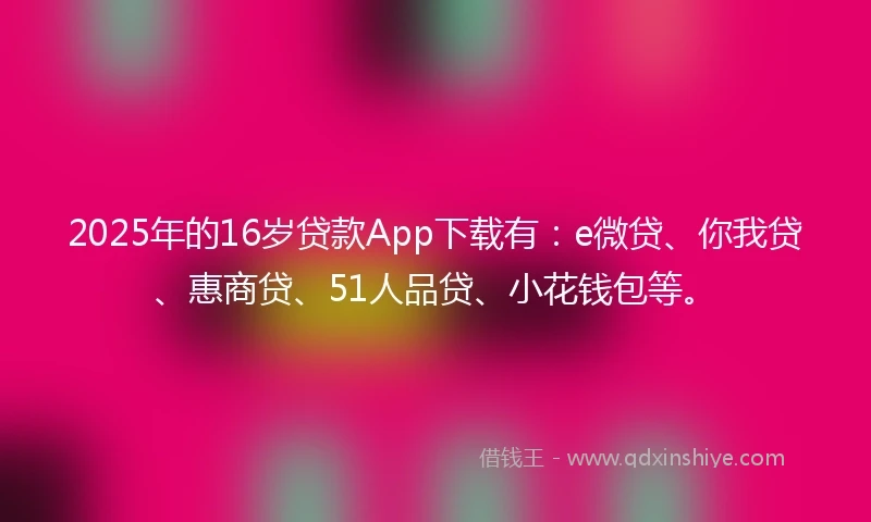 2025年的16岁贷款App下载有：e微贷、你我贷、惠商贷、51人品贷、小花钱包等。