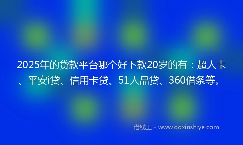 2025年的贷款平台哪个好下款20岁的有：超人卡、平安i贷、信用卡贷、51人品贷、360借条等。