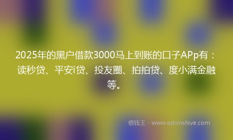 2025年的黑户借款3000马上到账的口子APp有：读秒贷、平安i贷、投友圈、拍拍贷、度小满金融等。