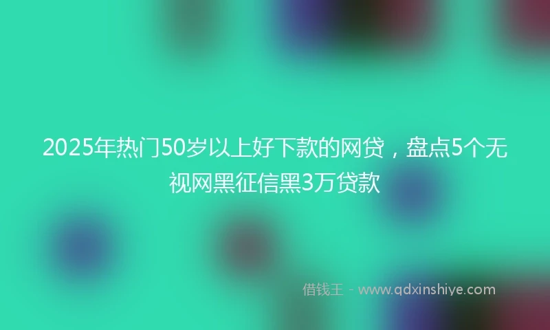 2025年热门50岁以上好下款的网贷，盘点5个无视网黑征信黑3万贷款