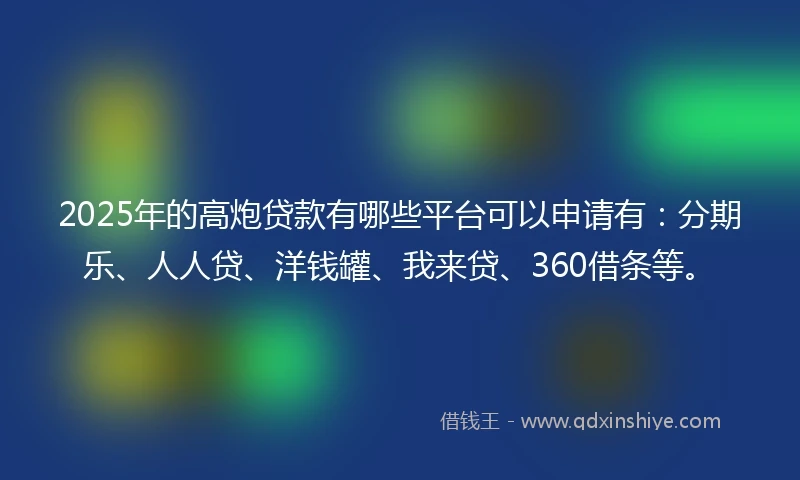 2025年的高炮贷款有哪些平台可以申请有：分期乐、人人贷、洋钱罐、我来贷、360借条等。