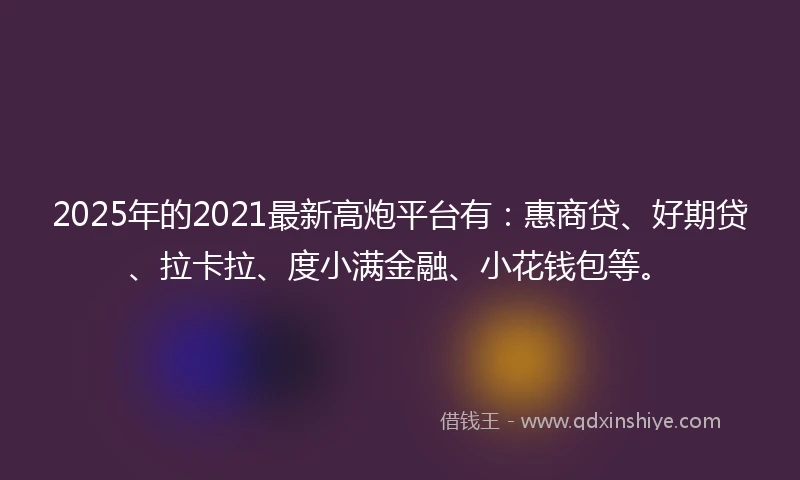 2025年的2021最新高炮平台有：惠商贷、好期贷、拉卡拉、度小满金融、小花钱包等。