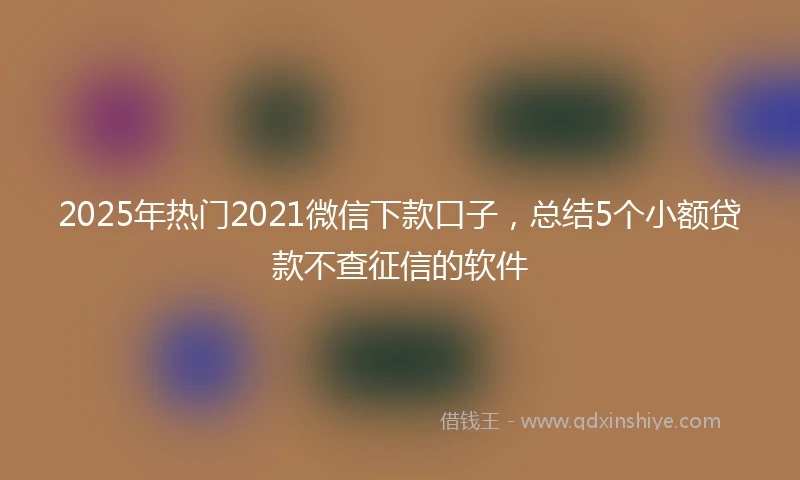 2025年热门2021微信下款口子，总结5个小额贷款不查征信的软件