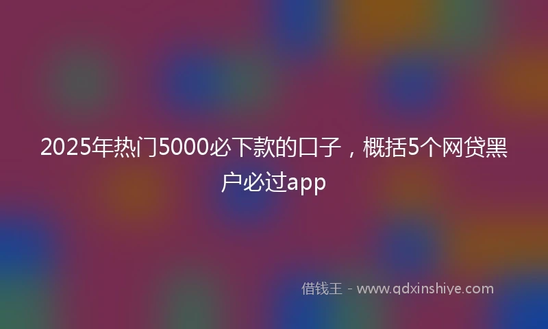 2025年热门5000必下款的口子，概括5个网贷黑户必过app