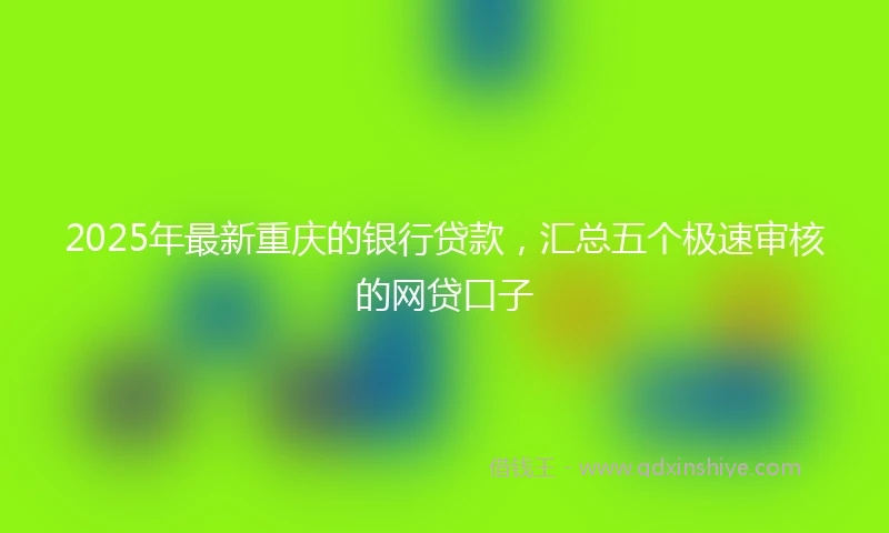 2025年最新重庆的银行贷款，汇总五个极速审核的网贷口子