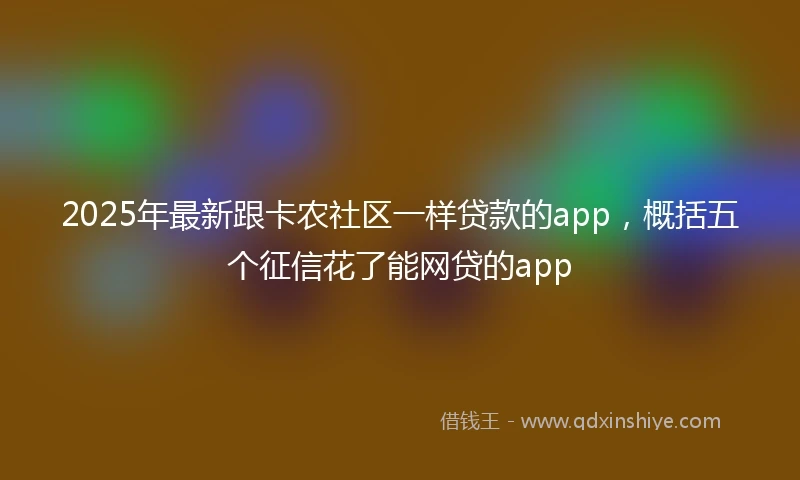 2025年最新跟卡农社区一样贷款的app，概括五个征信花了能网贷的app