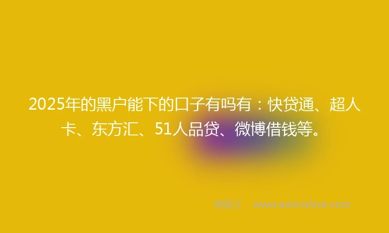 2025年的黑户能下的口子有吗有：快贷通、超人卡、东方汇、51人品贷、微博借钱等。