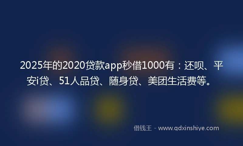2025年的2020贷款app秒借1000有：还呗、平安i贷、51人品贷、随身贷、美团生活费等。