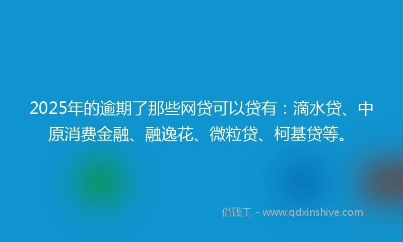 2025年的逾期了那些网贷可以贷有：滴水贷、中原消费金融、融逸花、微粒贷、柯基贷等。