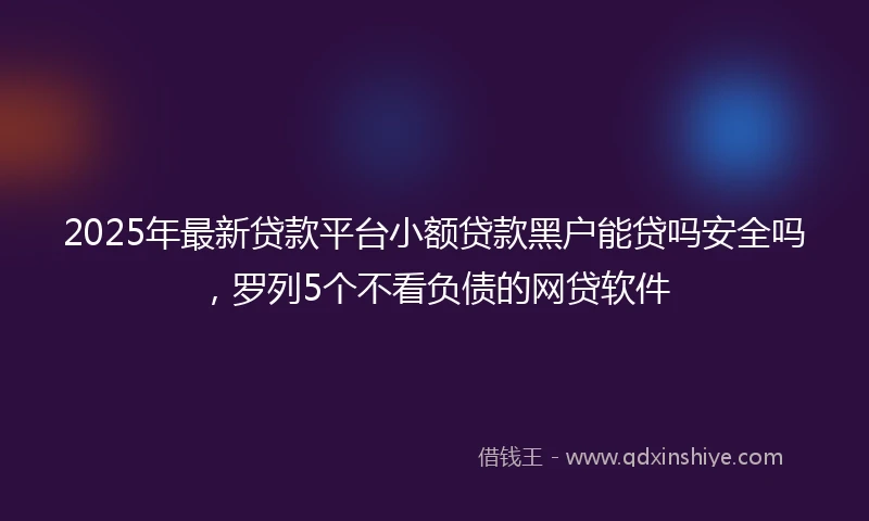 2025年最新贷款平台小额贷款黑户能贷吗安全吗，罗列5个不看负债的网贷软件