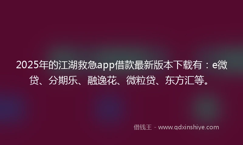 2025年的江湖救急app借款最新版本下载有：e微贷、分期乐、融逸花、微粒贷、东方汇等。