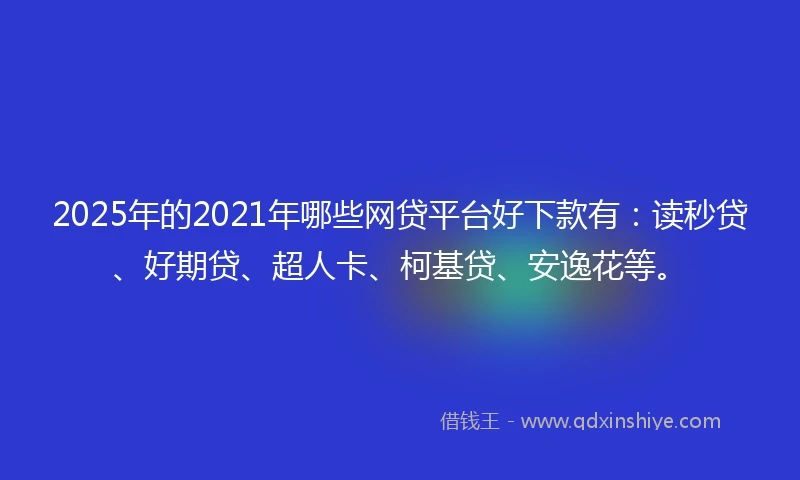 2025年的2021年哪些网贷平台好下款有：读秒贷、好期贷、超人卡、柯基贷、安逸花等。
