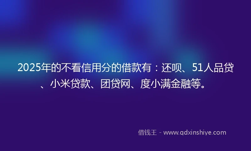 2025年的不看信用分的借款有：还呗、51人品贷、小米贷款、团贷网、度小满金融等。