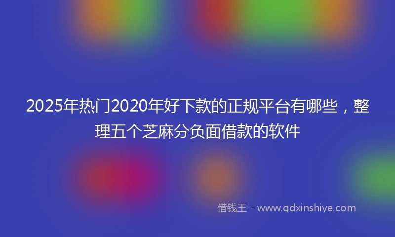 2025年热门2020年好下款的正规平台有哪些，整理五个芝麻分负面借款的软件
