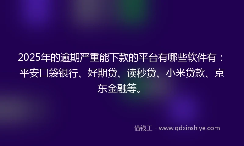 2025年的逾期严重能下款的平台有哪些软件有：平安口袋银行、好期贷、读秒贷、小米贷款、京东金融等。