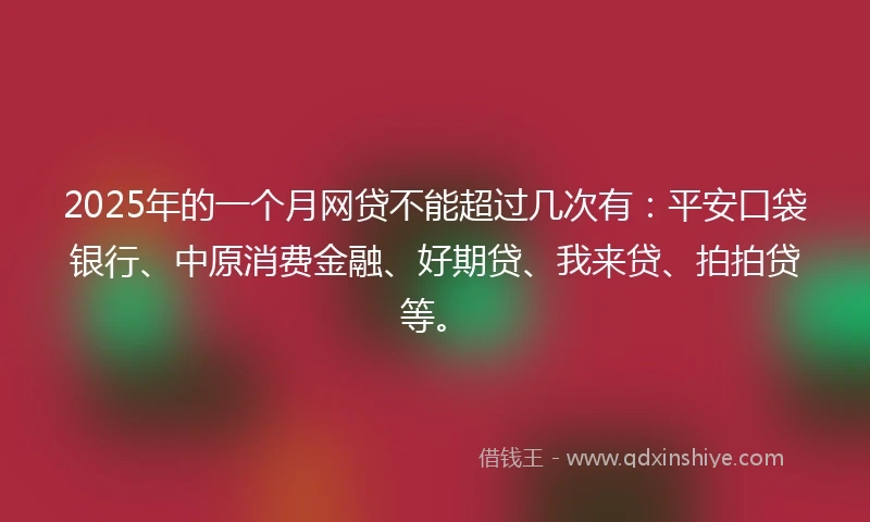 2025年的一个月网贷不能超过几次有：平安口袋银行、中原消费金融、好期贷、我来贷、拍拍贷等。