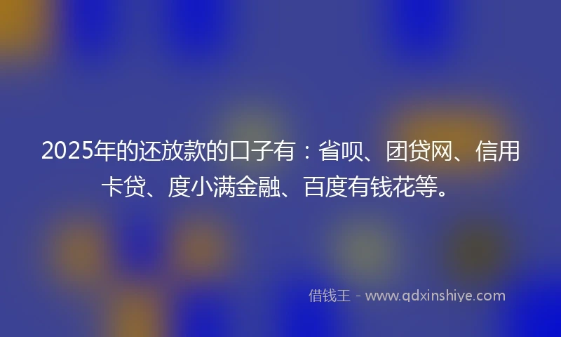 2025年的还放款的口子有：省呗、团贷网、信用卡贷、度小满金融、百度有钱花等。