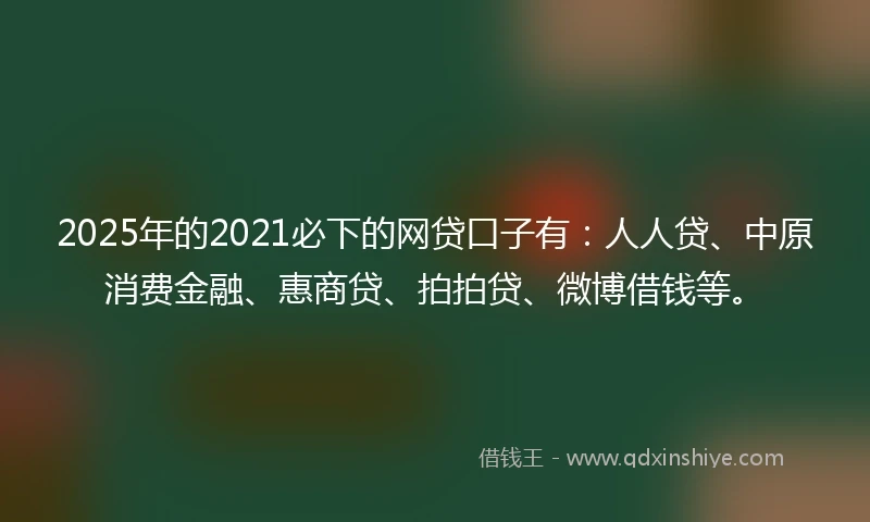 2025年的2021必下的网贷口子有：人人贷、中原消费金融、惠商贷、拍拍贷、微博借钱等。