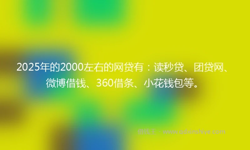 2025年的2000左右的网贷有：读秒贷、团贷网、微博借钱、360借条、小花钱包等。