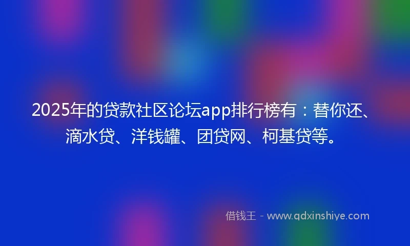 2025年的贷款社区论坛app排行榜有：替你还、滴水贷、洋钱罐、团贷网、柯基贷等。