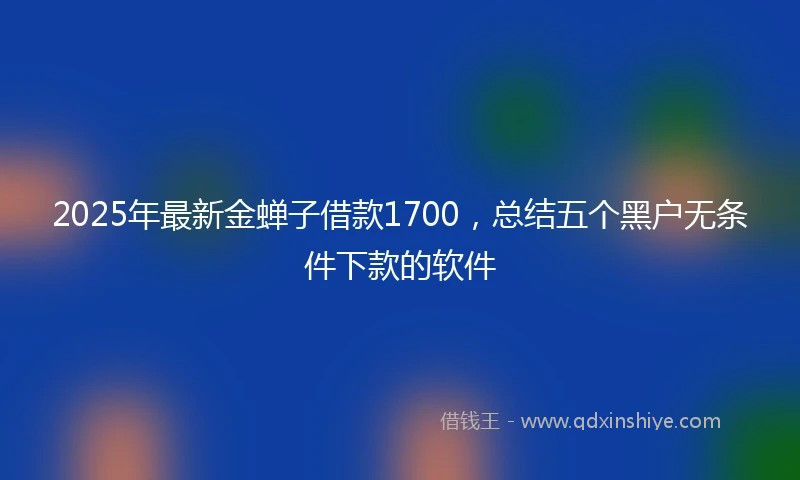2025年最新金蝉子借款1700，总结五个黑户无条件下款的软件