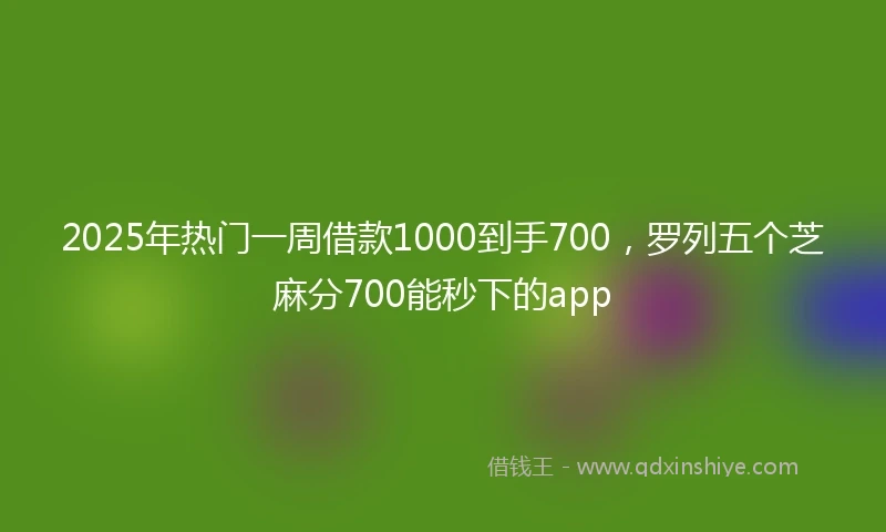 2025年热门一周借款1000到手700，罗列五个芝麻分700能秒下的app