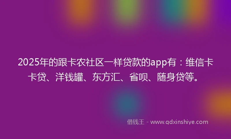 2025年的跟卡农社区一样贷款的app有：维信卡卡贷、洋钱罐、东方汇、省呗、随身贷等。