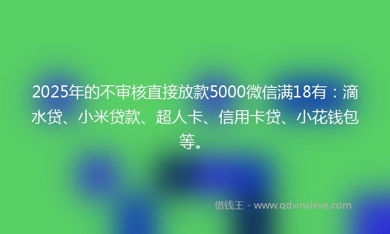 2025年的不审核直接放款5000微信满18有：滴水贷、小米贷款、超人卡、信用卡贷、小花钱包等。