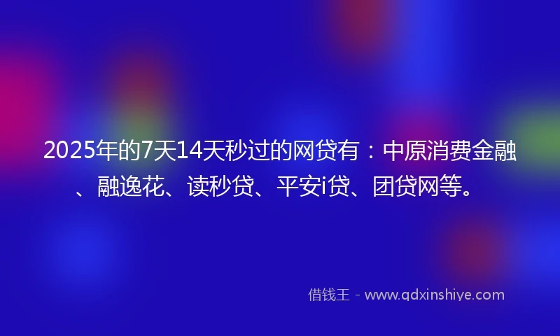 2025年的7天14天秒过的网贷有：中原消费金融、融逸花、读秒贷、平安i贷、团贷网等。